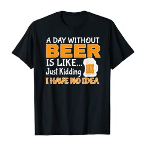 Day Without Beer Is Like Just Kidding, I Have No Idea T-Shirt