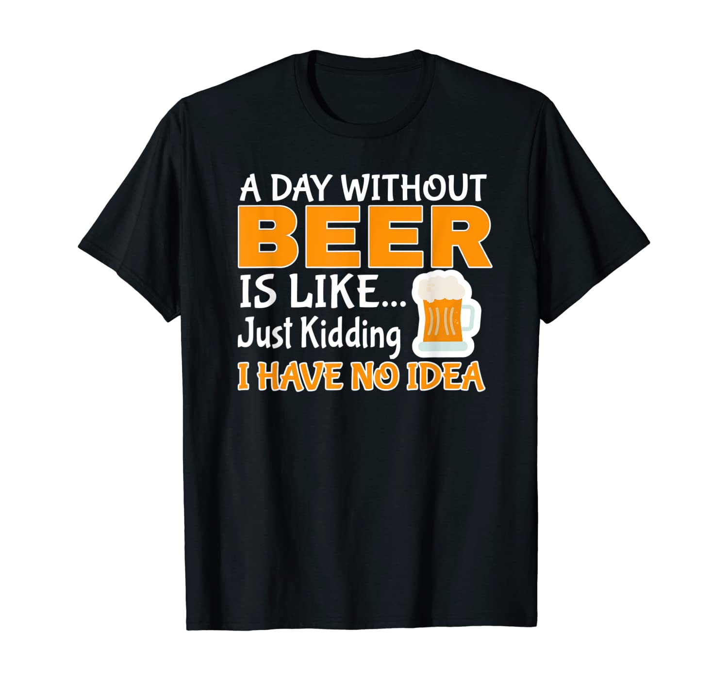 Day Without Beer Is Like Just Kidding, I Have No Idea T-Shirt