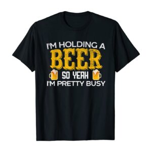 Funny I'm Holding a Beer So Yeah I'm Pretty Busy Shirt T-Shirt