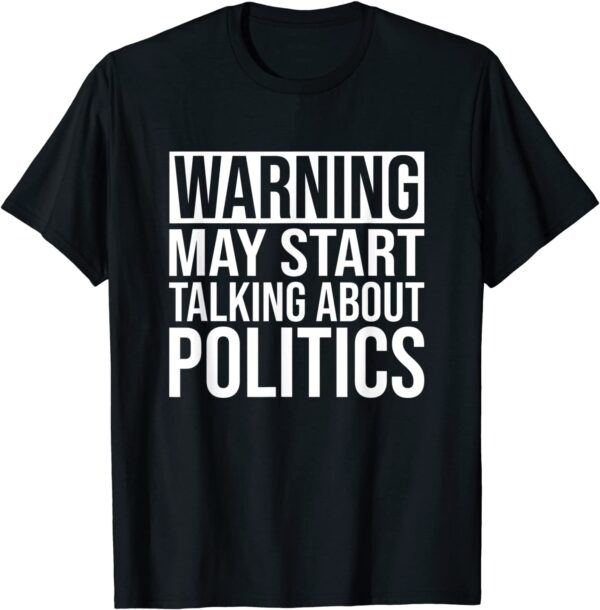 Funny Political T-Shirt - Warning May Start Talking Politics